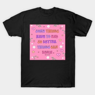 Some things have to end better things can begin T-Shirt